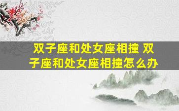 双子座和处女座相撞 双子座和处女座相撞怎么办